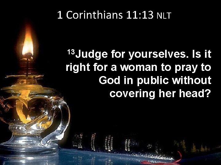 1 Corinthians 11: 13 NLT 13 Judge for yourselves. Is it right for a