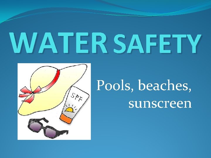 WATER SAFETY Pools, beaches, sunscreen 