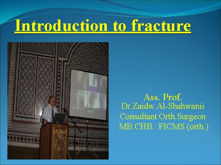 Introduction to fracture Ass. Prof. Dr. Zaidw. Al-Shahwanii Consultant Orth. Surgeon MB. CHB. FICMS Introduction to fracture Ass. Prof. Dr. Zaidw. Al-Shahwanii Consultant Orth. Surgeon MB. CHB. FICMS
