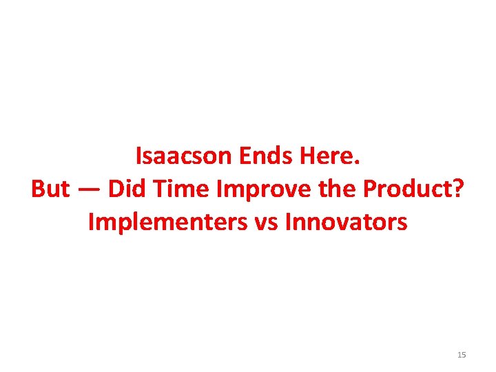 Isaacson Ends Here. But — Did Time Improve the Product? Implementers vs Innovators 15