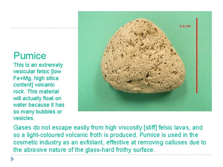 Pumice This is an extremely vesicular felsic [low Fe+Mg, high silica content] volcanic rock.