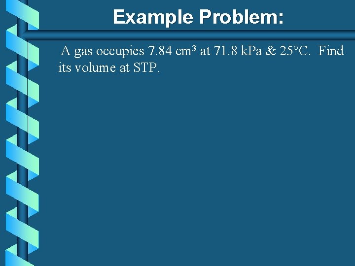 Example Problem: A gas occupies 7. 84 cm 3 at 71. 8 k. Pa