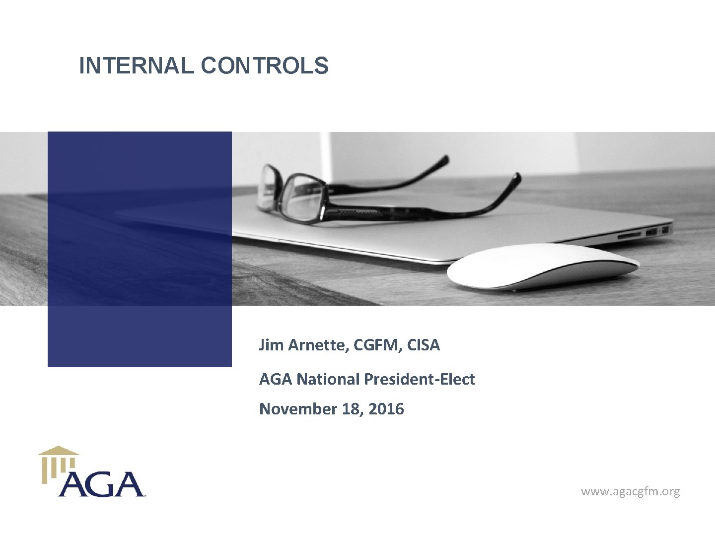 INTERNAL CONTROLS Jim Arnette, CGFM, CISA AGA National President-Elect November 18, 2016 www. agacgfm.