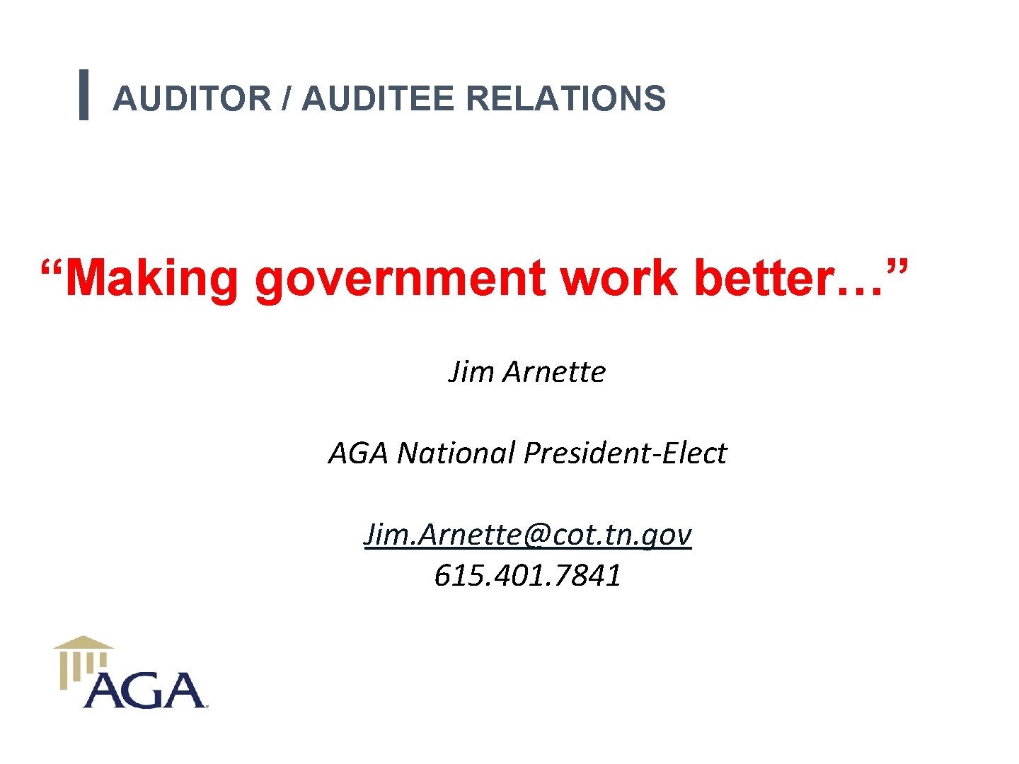 AUDITOR / AUDITEE RELATIONS “Making government work better…” Jim Arnette AGA National President-Elect Jim.