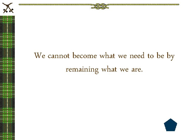 We cannot become what we need to be by remaining what we are. 
