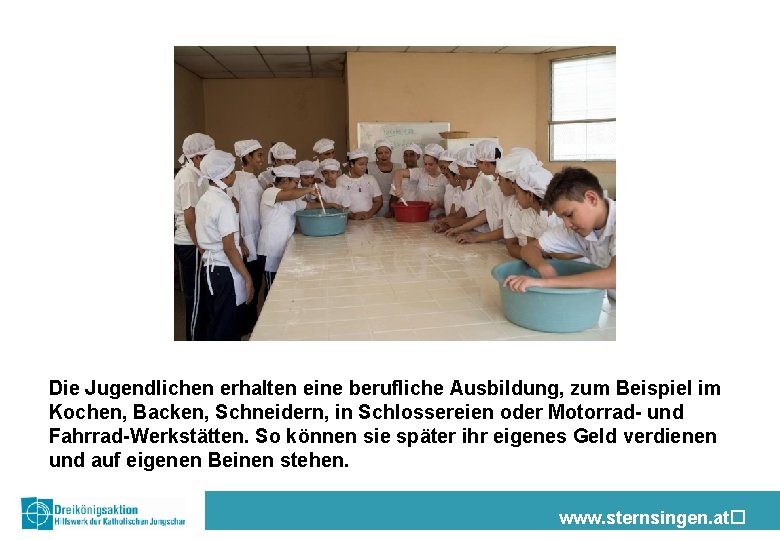 Die Jugendlichen erhalten eine berufliche Ausbildung, zum Beispiel im Kochen, Backen, Schneidern, in Schlossereien