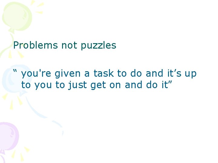 Problems not puzzles “ you're given a task to do and it’s up to