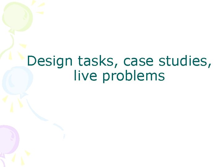 Design tasks, case studies, live problems 