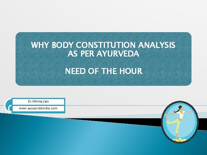 WHY BODY CONSTITUTION ANALYSIS AS PER AYURVEDA NEED OF THE HOUR Dr. Nilima Jain