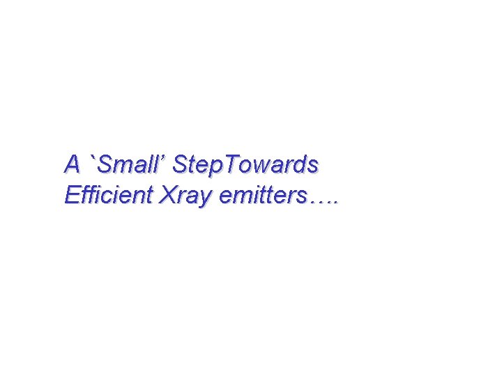 A `Small’ Step. Towards Efficient Xray emitters…. 