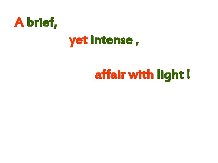 A brief, yet intense , affair with light ! 