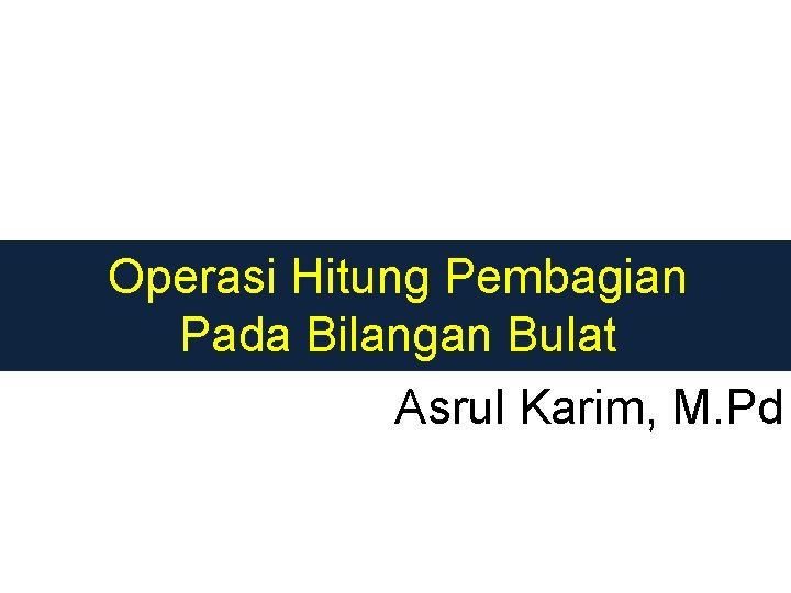 Operasi Hitung Pembagian Pada Bilangan Bulat Asrul Karim, M. Pd 