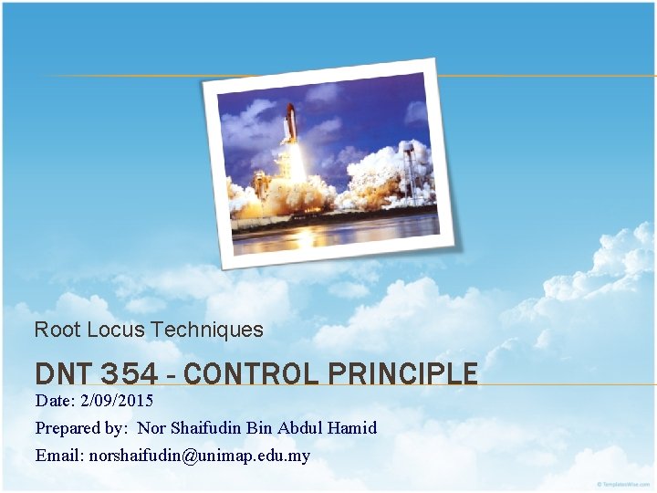 Root Locus Techniques DNT 354 - CONTROL PRINCIPLE Date: 2/09/2015 Prepared by: Nor Shaifudin