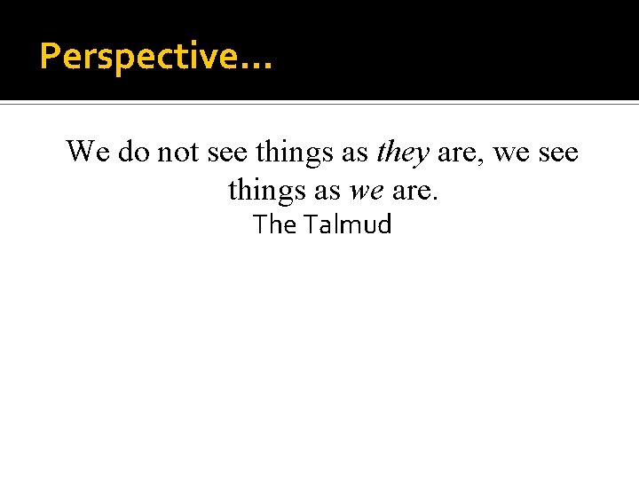 Perspective… We do not see things as they are, we see things as we