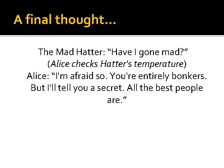 A final thought… The Mad Hatter: “Have I gone mad? ” (Alice checks Hatter's