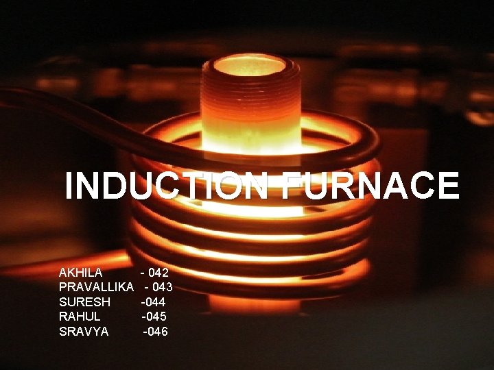 INDUCTION FURNACE AKHILA - 042 PRAVALLIKA - 043 SURESH -044 RAHUL -045 SRAVYA -046