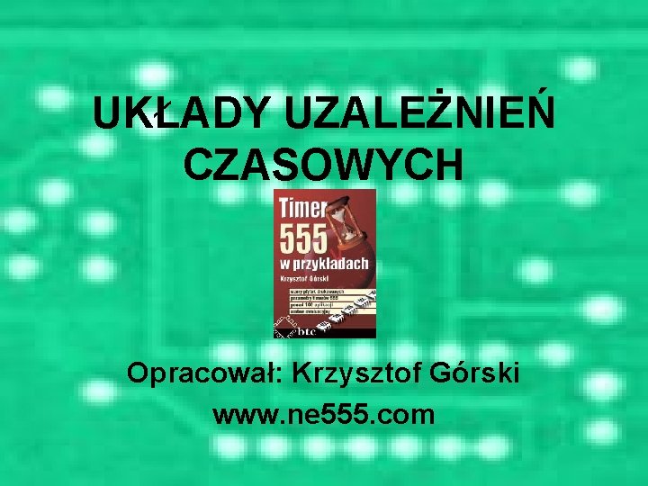 UKŁADY UZALEŻNIEŃ CZASOWYCH Opracował: Krzysztof Górski www. ne 555. com 