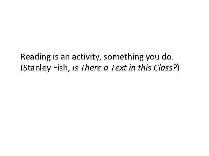 Reading is an activity, something you do. (Stanley Fish, Is There a Text in