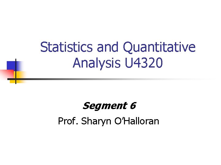 Statistics and Quantitative Analysis U 4320 Segment 6 Prof. Sharyn O’Halloran 