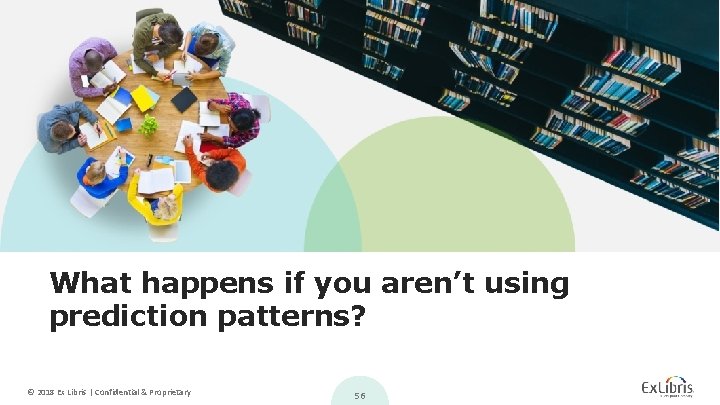 What happens if you aren’t using prediction patterns? © 2018 Ex Libris | Confidential