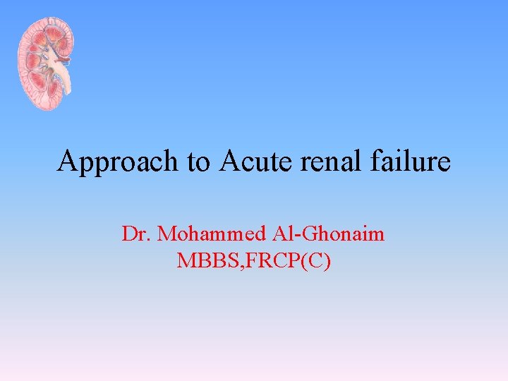 Approach to Acute renal failure Dr. Mohammed Al-Ghonaim MBBS, FRCP(C) 