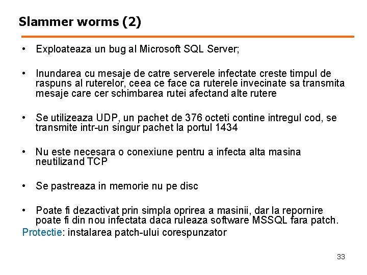 Slammer worms (2) • Exploateaza un bug al Microsoft SQL Server; • Inundarea cu