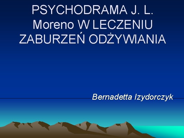 PSYCHODRAMA J. L. Moreno W LECZENIU ZABURZEŃ ODŻYWIANIA Bernadetta Izydorczyk 