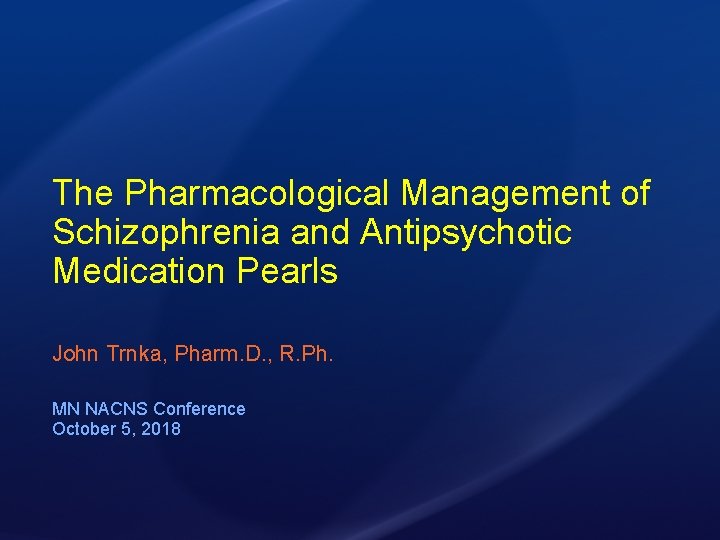 The Pharmacological Management of Schizophrenia and Antipsychotic Medication Pearls John Trnka, Pharm. D. ,
