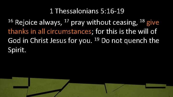 1 Thessalonians 5: 16 -19 16 Rejoice always, 17 pray without ceasing, 18 give