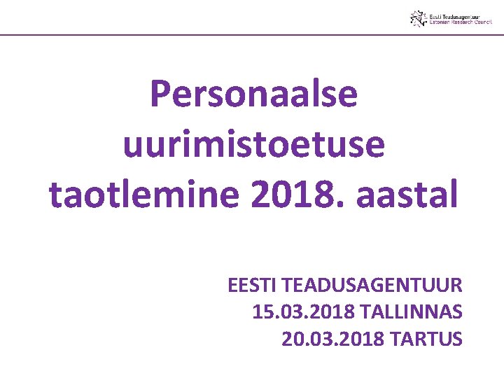 Personaalse uurimistoetuse taotlemine 2018. aastal EESTI TEADUSAGENTUUR 15. 03. 2018 TALLINNAS 20. 03. 2018