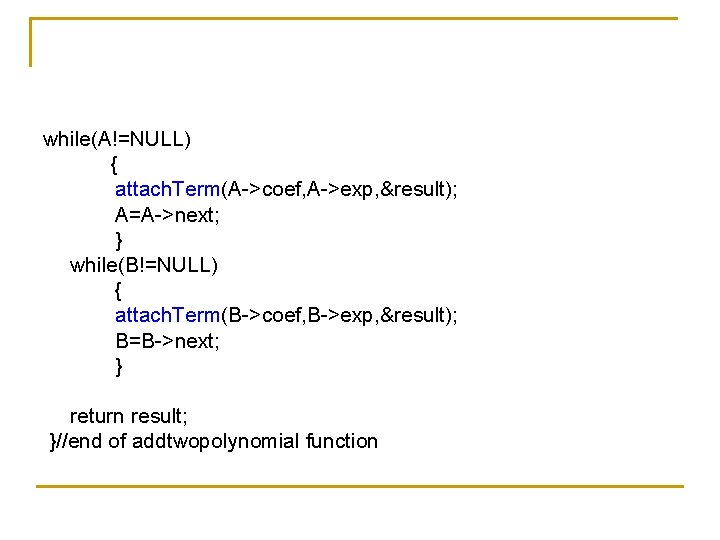 while(A!=NULL) { attach. Term(A->coef, A->exp, &result); A=A->next; } while(B!=NULL) { attach. Term(B->coef, B->exp, &result);