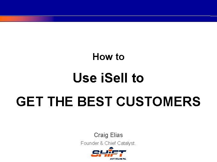 How to Use i. Sell to GET THE BEST CUSTOMERS Craig Elias Founder &