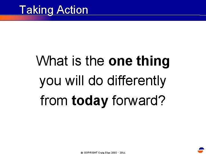 Taking Action What is the one thing you will do differently from today forward?