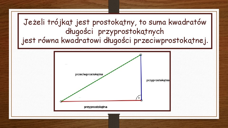Jeżeli trójkąt jest prostokątny, to suma kwadratów długości przyprostokątnych jest równa kwadratowi długości przeciwprostokątnej.