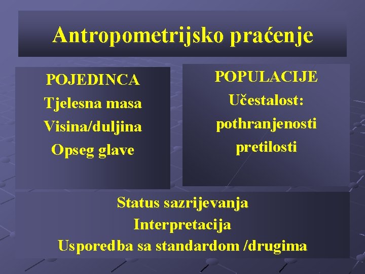 Antropometrijsko praćenje POJEDINCA Tjelesna masa Visina/duljina Opseg glave POPULACIJE Učestalost: pothranjenosti pretilosti Status sazrijevanja