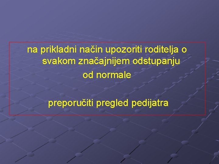 na prikladni način upozoriti roditelja o svakom značajnijem odstupanju od normale preporučiti pregled pedijatra