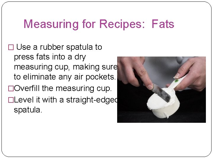 Measuring for Recipes: Fats � Use a rubber spatula to press fats into a