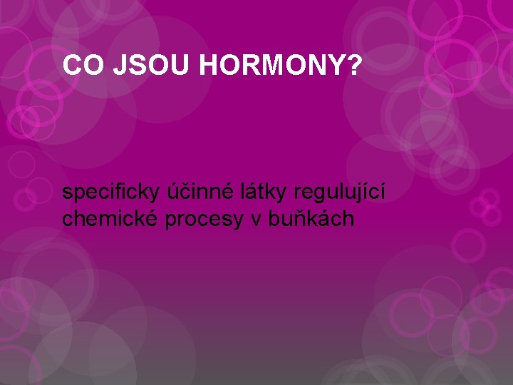 CO JSOU HORMONY? specificky účinné látky regulující chemické procesy v buňkách 