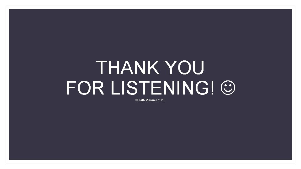  THANK YOU FOR LISTENING! ©Cath Manuel 2013 