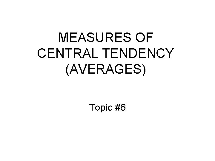 MEASURES OF CENTRAL TENDENCY (AVERAGES) Topic #6 