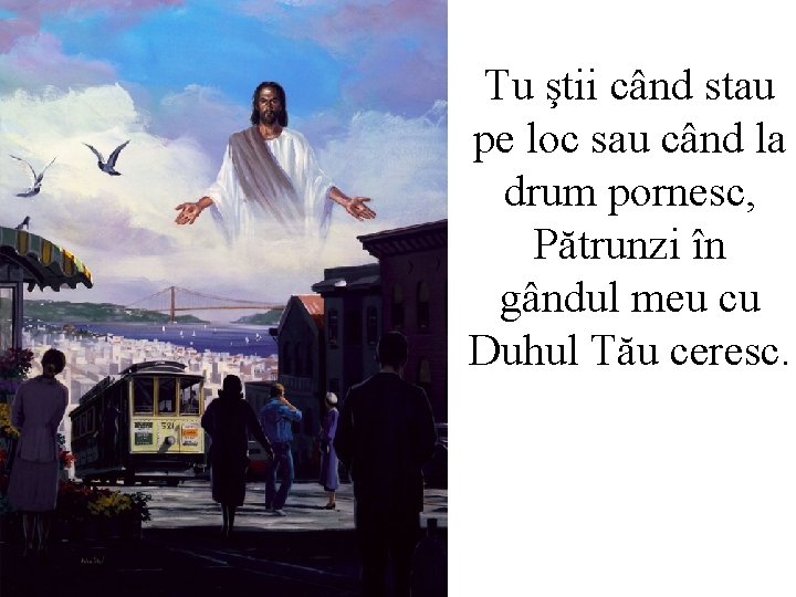 Tu ştii când stau pe loc sau când la drum pornesc, Pătrunzi în gândul