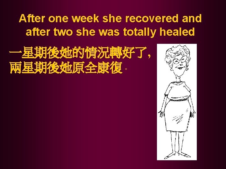 After one week she recovered and after two she was totally healed 一星期後她的情況轉好了, 兩星期後她原全康復。