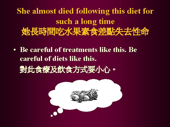She almost died following this diet for such a long time 她長時間吃水果素食差點失去性命 • Be