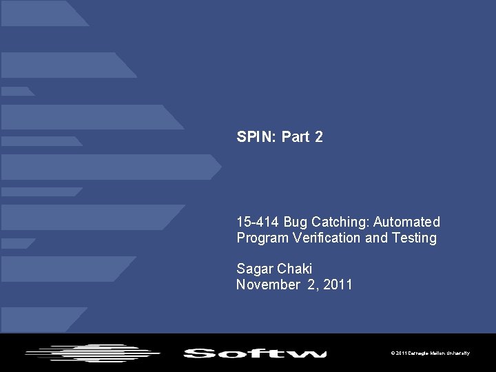 SPIN: Part 2 15 -414 Bug Catching: Automated Program Verification and Testing Sagar Chaki