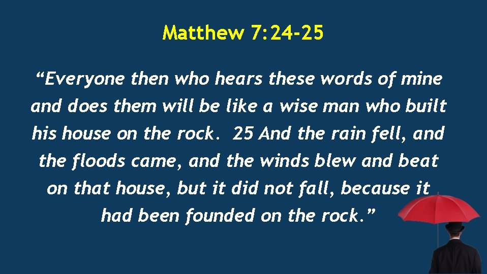 Matthew 7: 24 -25 “Everyone then who hears these words of mine and does