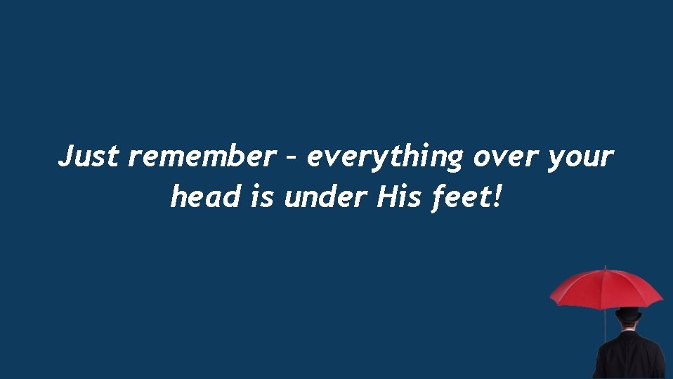 Just remember – everything over your head is under His feet! 