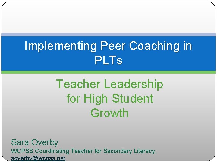 Implementing Peer Coaching in PLTs Teacher Leadership for High Student Growth Sara Overby WCPSS