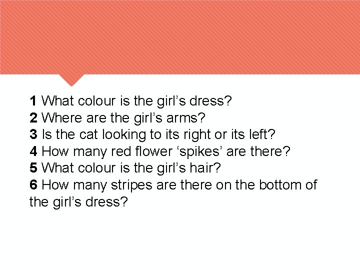1 What colour is the girl’s dress? 2 Where are the girl’s arms? 3