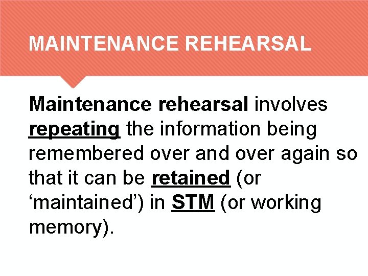 MAINTENANCE REHEARSAL Maintenance rehearsal involves repeating the information being remembered over and over again