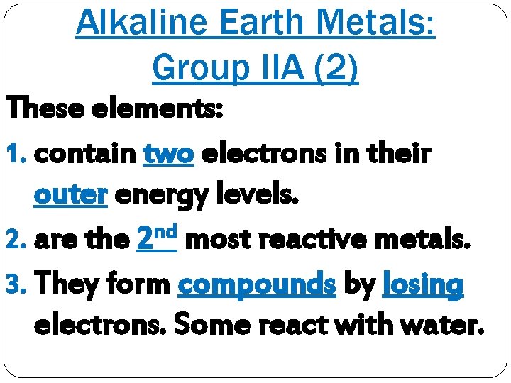 Alkaline Earth Metals: Group IIA (2) These elements: 1. contain two electrons in their
